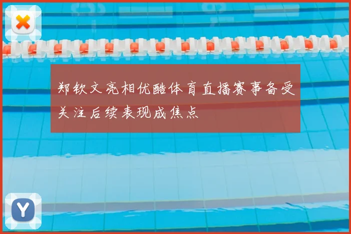 郑钦文亮相优酷体育直播赛事备受关注后续表现成焦点