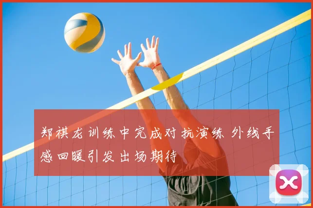 郑祺龙训练中完成对抗演练 外线手感回暖引发出场期待