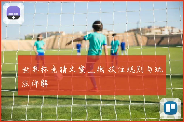 世界杯竞猜文案上线 投注规则与玩法详解