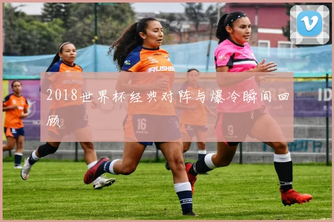 2018世界杯经典对阵与爆冷瞬间回顾