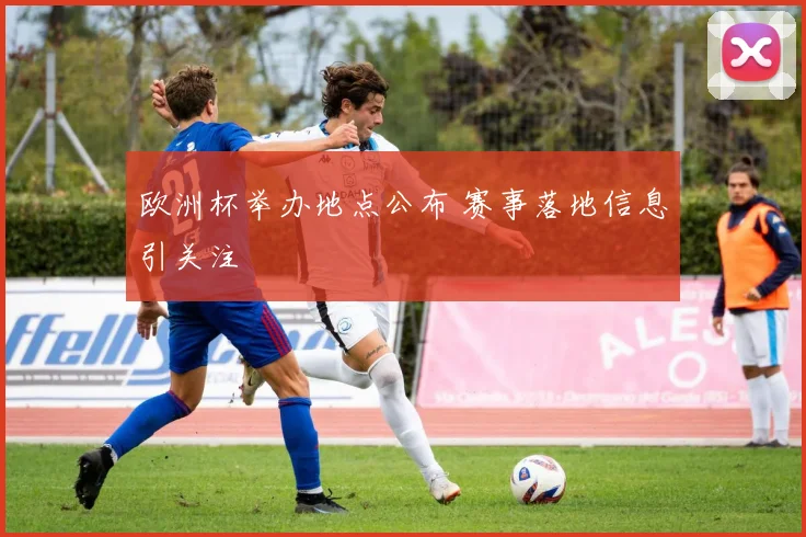 欧洲杯举办地点公布 赛事落地信息引关注