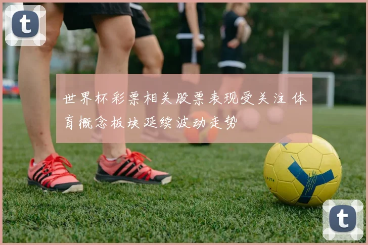 世界杯彩票相关股票表现受关注 体育概念板块延续波动走势