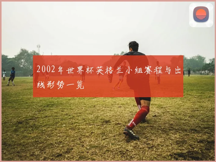 2002年世界杯英格兰小组赛程与出线形势一览